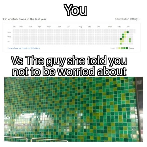 You Vs the guy she tells you not to worry about: the former a screenshot of GitHub commits, with recent, sporadic commits in the last year. The latter is a wall of bathroom tiles in different shades of green.